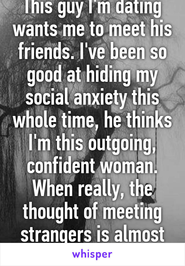 This guy I'm dating wants me to meet his friends. I've been so good at hiding my social anxiety this whole time, he thinks I'm this outgoing, confident woman. When really, the thought of meeting strangers is almost crippling. 