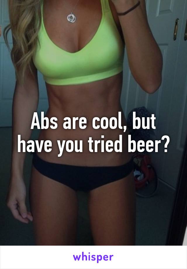 Abs are cool, but have you tried beer?
