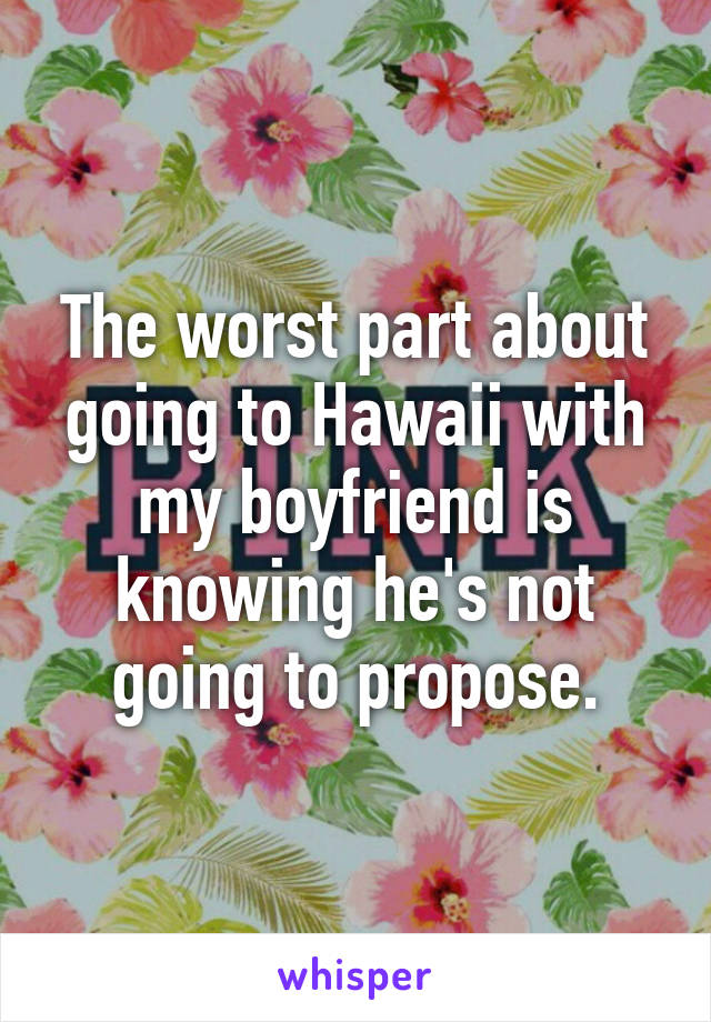 The worst part about going to Hawaii with my boyfriend is knowing he's not going to propose.