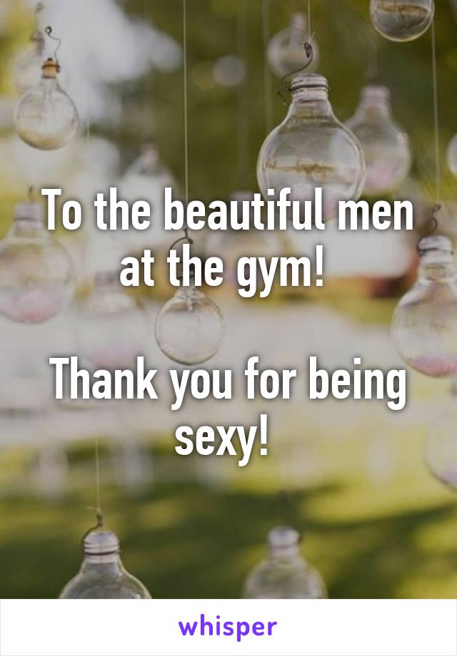 To the beautiful men at the gym! 

Thank you for being sexy! 