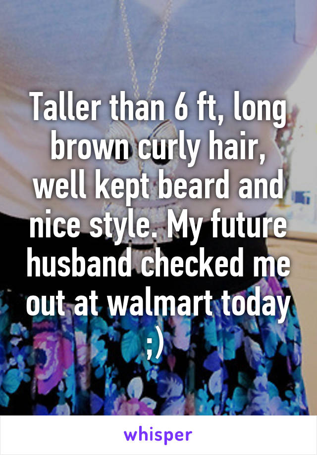 Taller than 6 ft, long brown curly hair, well kept beard and nice style. My future husband checked me out at walmart today ;) 