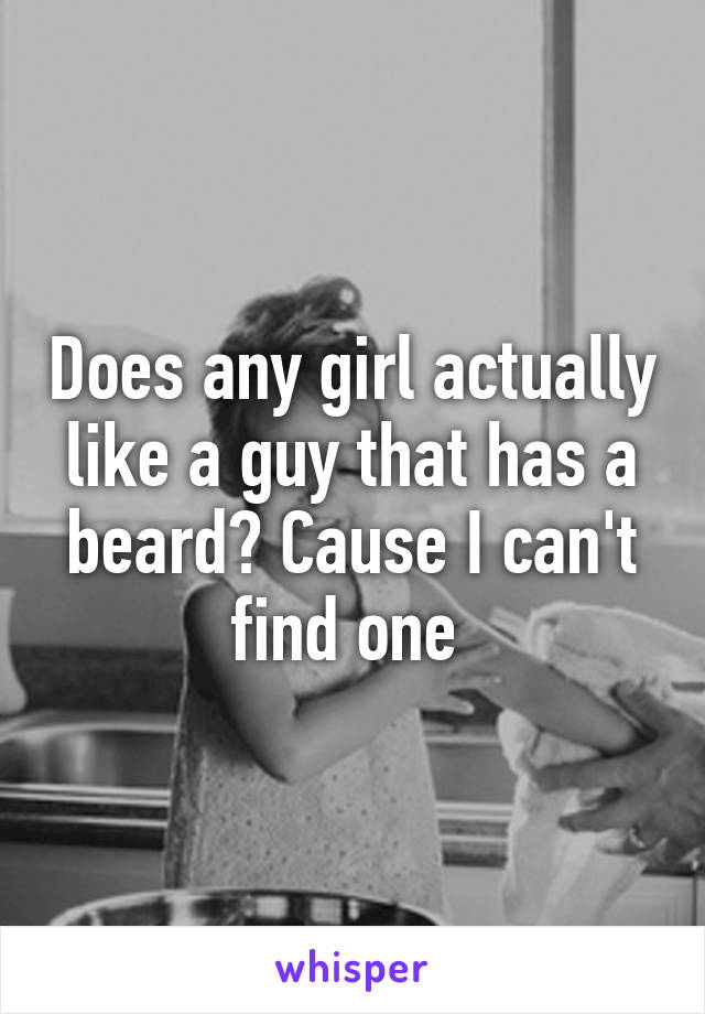 Does any girl actually like a guy that has a beard? Cause I can't find one 