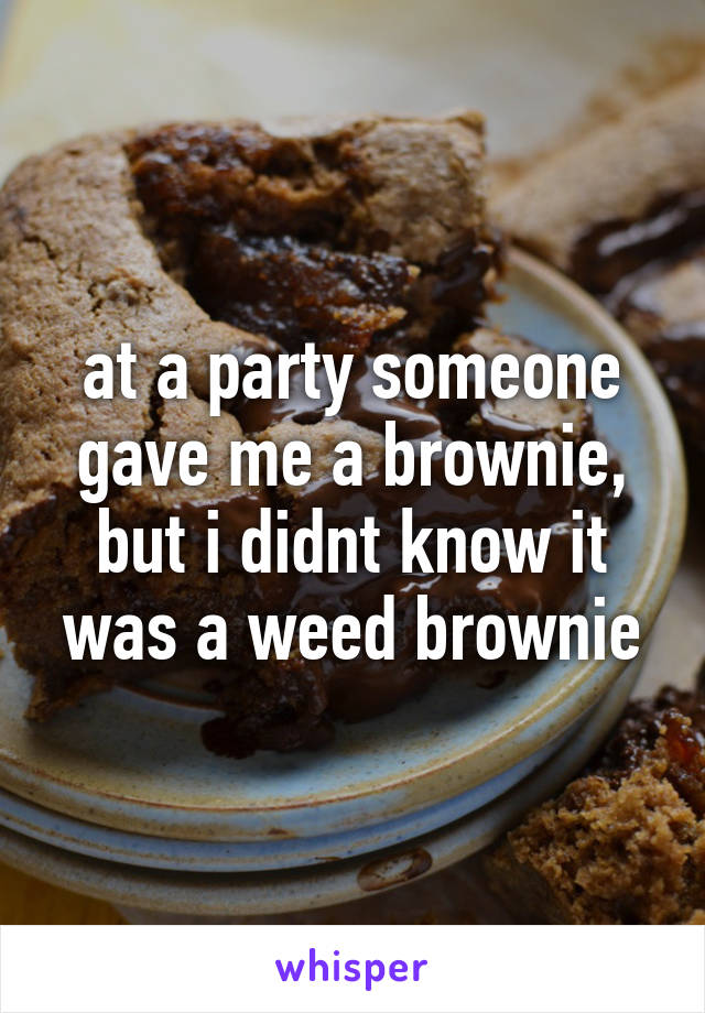 at a party someone gave me a brownie, but i didnt know it was a weed brownie