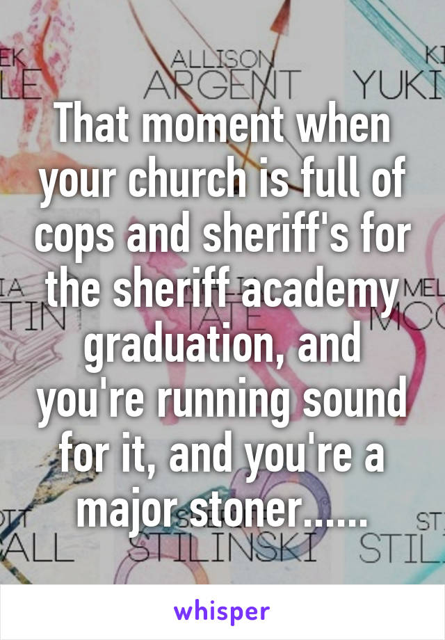 That moment when your church is full of cops and sheriff's for the sheriff academy graduation, and you're running sound for it, and you're a major stoner......