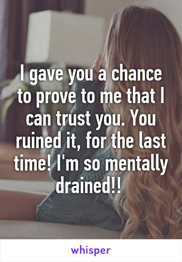 I gave you a chance to prove to me that I can trust you. You ruined it, for the last time! I'm so mentally drained!! 