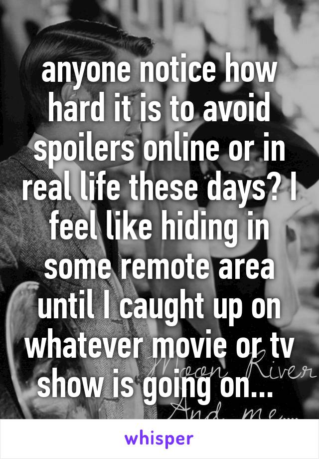 anyone notice how hard it is to avoid spoilers online or in real life these days? I feel like hiding in some remote area until I caught up on whatever movie or tv show is going on... 