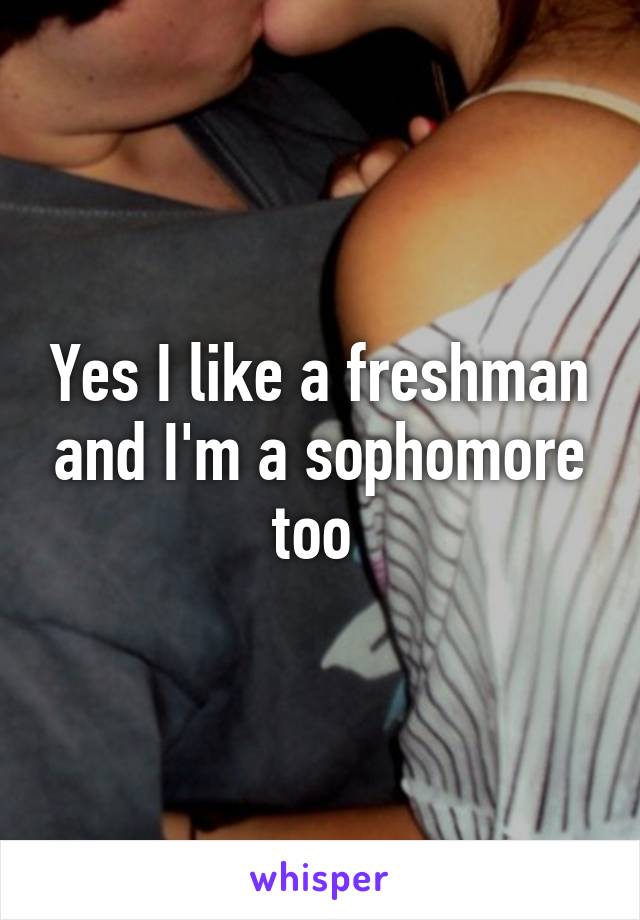 Yes I like a freshman and I'm a sophomore too 