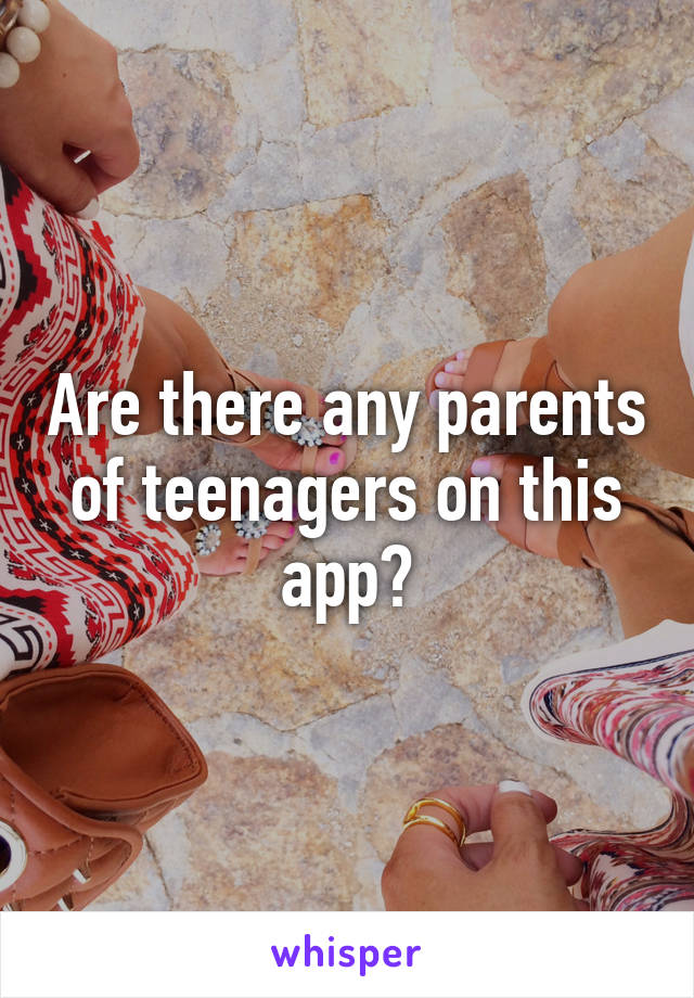 Are there any parents of teenagers on this app?