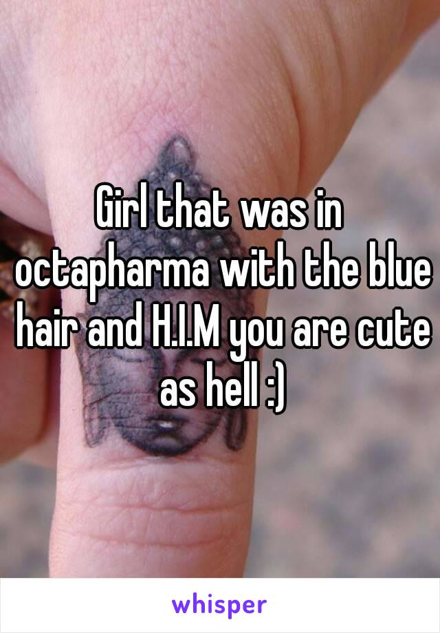 Girl that was in octapharma with the blue hair and H.I.M you are cute as hell :)