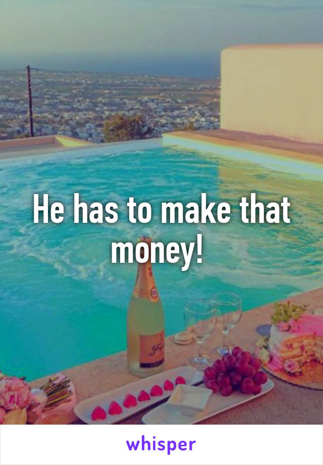 He has to make that money! 