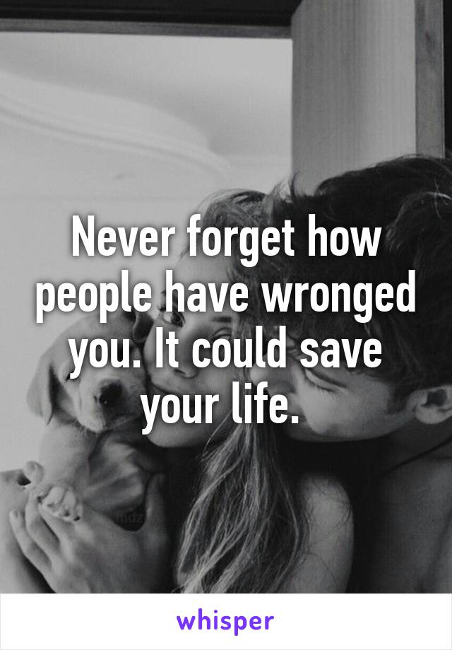 Never forget how people have wronged you. It could save your life. 