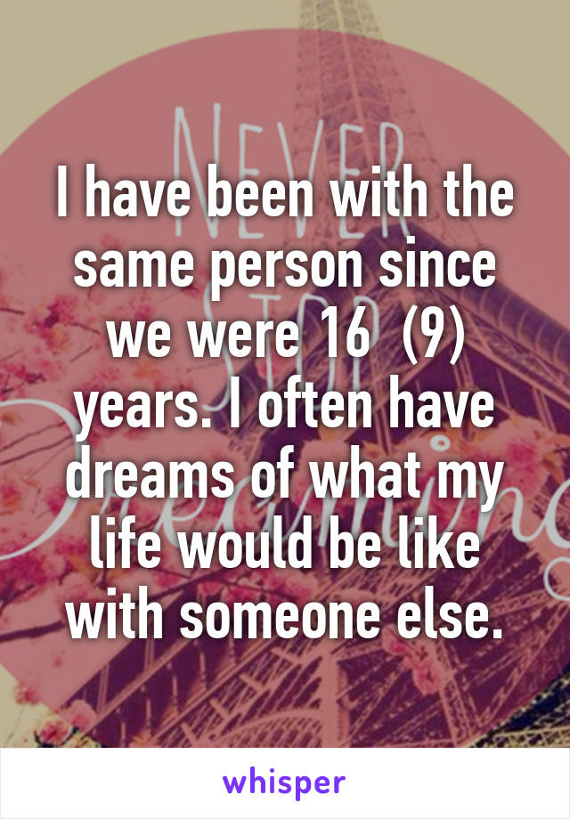 I have been with the same person since we were 16  (9) years. I often have dreams of what my life would be like with someone else.