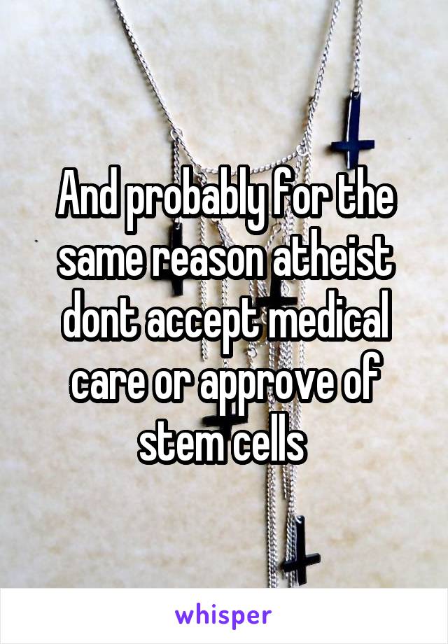 And probably for the same reason atheist dont accept medical care or approve of stem cells 