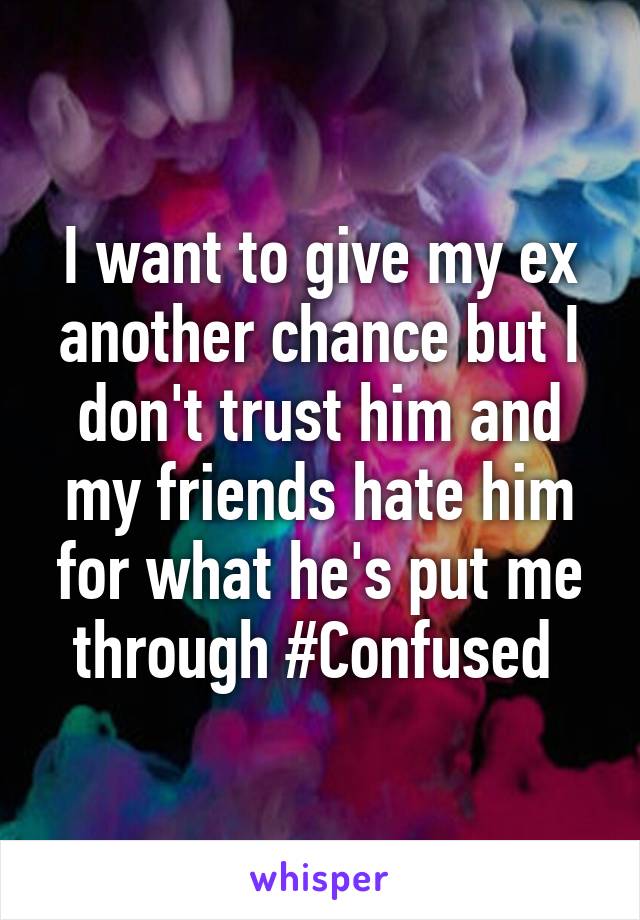 I want to give my ex another chance but I don't trust him and my friends hate him for what he's put me through #Confused 