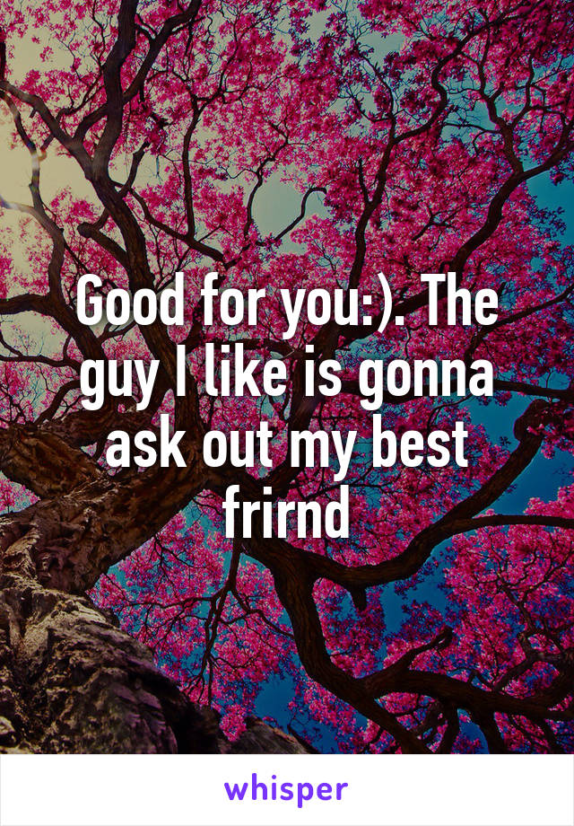 Good for you:). The guy I like is gonna ask out my best frirnd