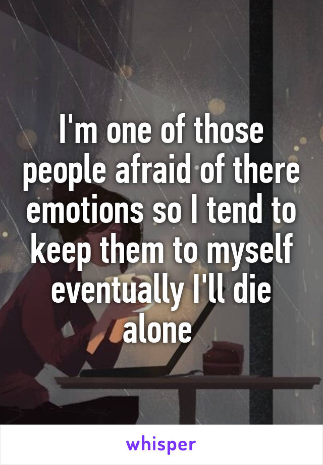 I'm one of those people afraid of there emotions so I tend to keep them to myself eventually I'll die alone 