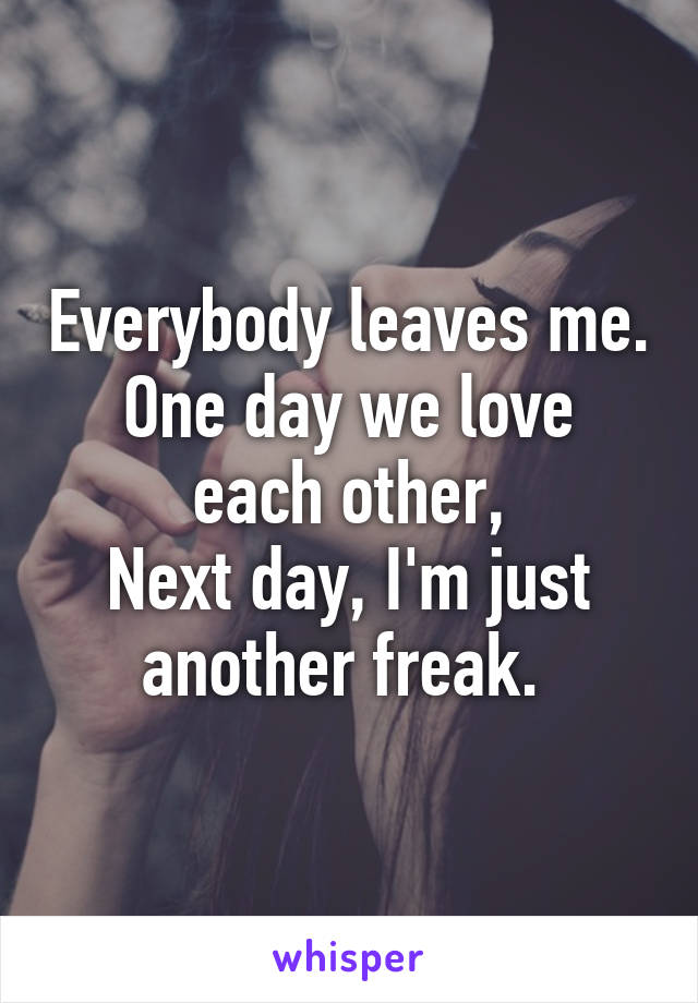 Everybody leaves me.
One day we love each other,
Next day, I'm just another freak. 