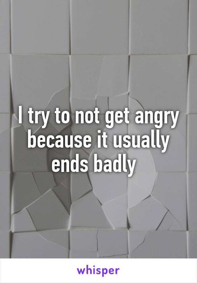I try to not get angry because it usually ends badly  