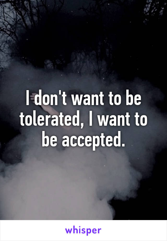 I don't want to be tolerated, I want to be accepted.