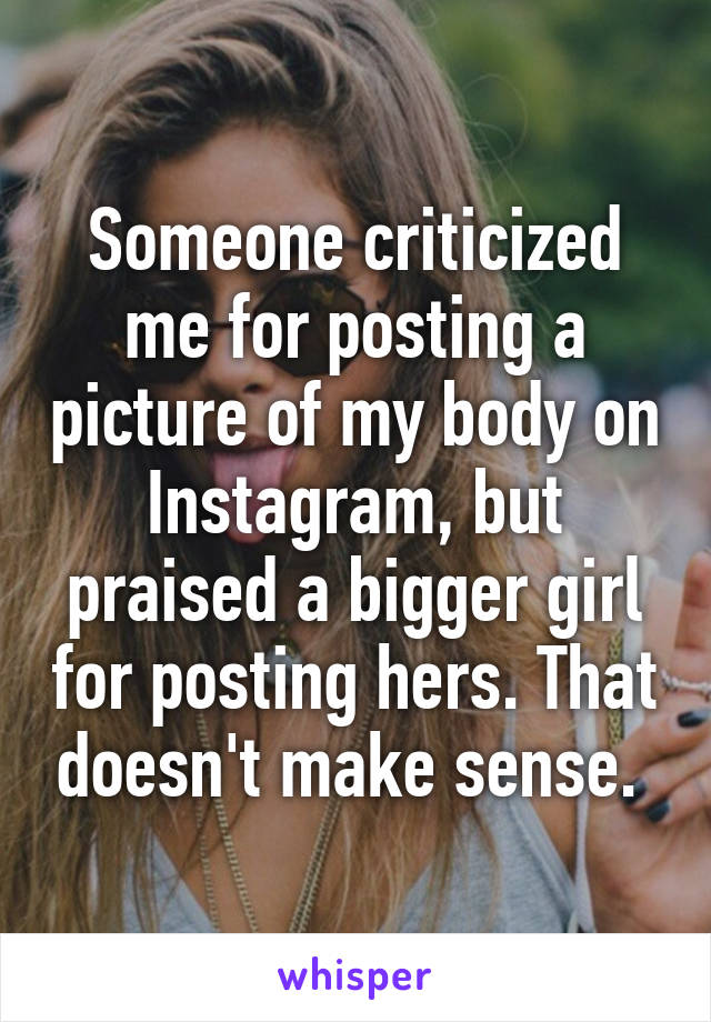Someone criticized me for posting a picture of my body on Instagram, but praised a bigger girl for posting hers. That doesn't make sense. 
