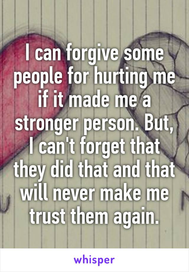 I can forgive some people for hurting me if it made me a stronger person. But, I can't forget that they did that and that will never make me trust them again.