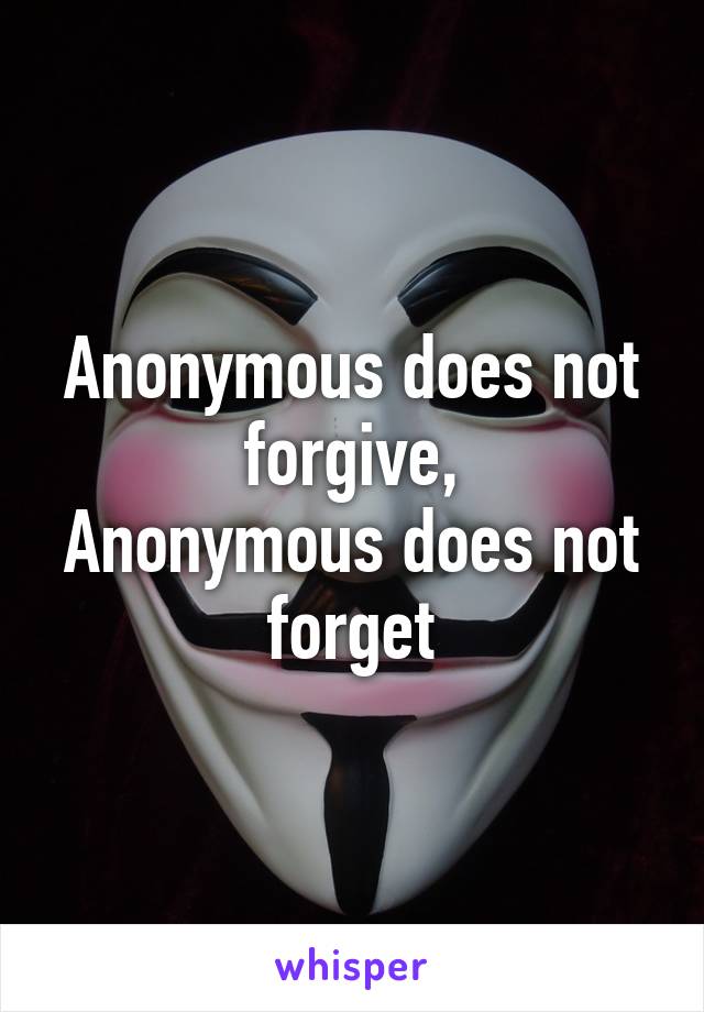 Anonymous does not forgive,
Anonymous does not forget