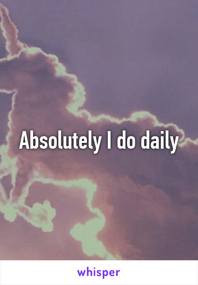 Absolutely I do daily