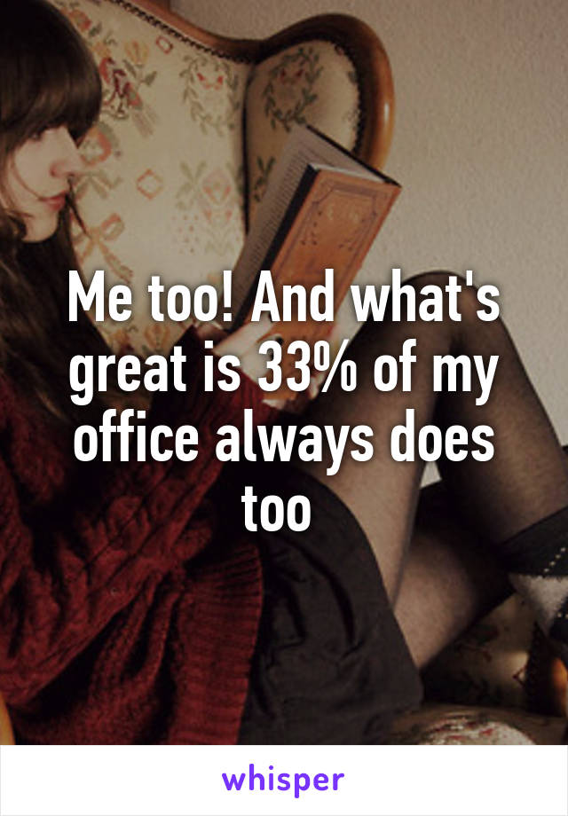 Me too! And what's great is 33% of my office always does too 