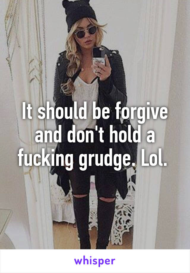 It should be forgive and don't hold a fucking grudge. Lol. 