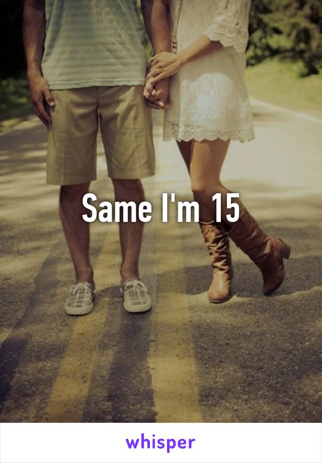 Same I'm 15
