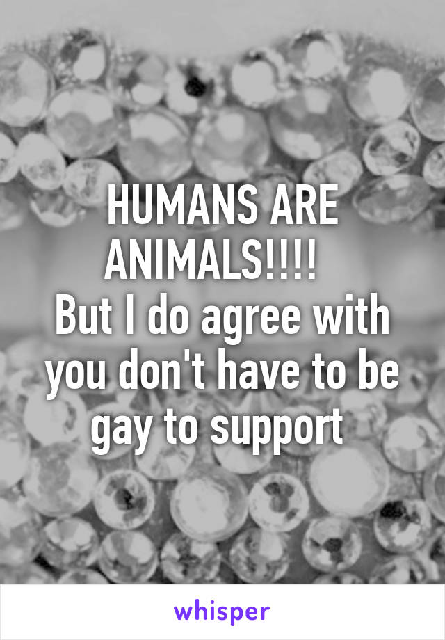 HUMANS ARE ANIMALS!!!!  
But I do agree with you don't have to be gay to support 