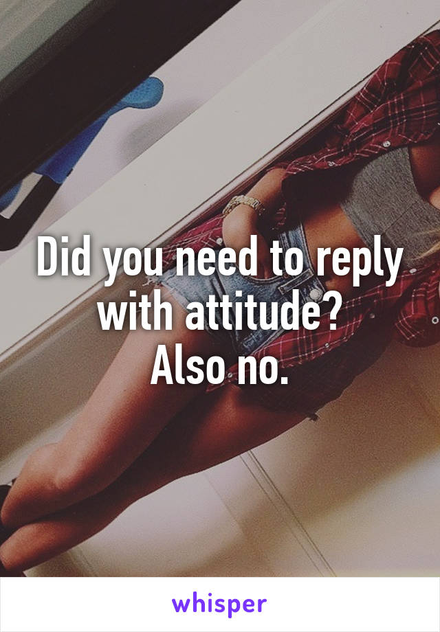 Did you need to reply with attitude?
Also no.