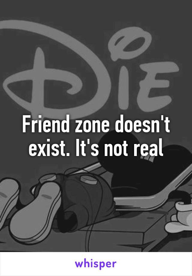 Friend zone doesn't exist. It's not real