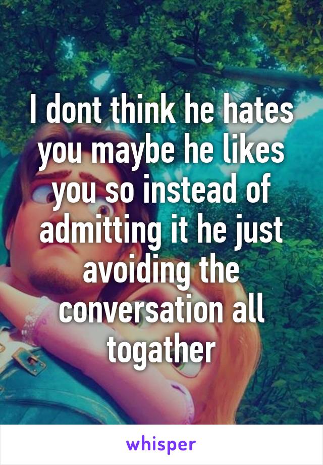 I dont think he hates you maybe he likes you so instead of admitting it he just avoiding the conversation all togather