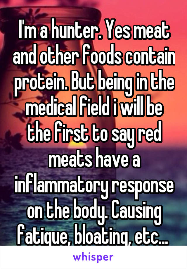 I'm a hunter. Yes meat and other foods contain protein. But being in the medical field i will be the first to say red meats have a inflammatory response on the body. Causing fatigue, bloating, etc... 