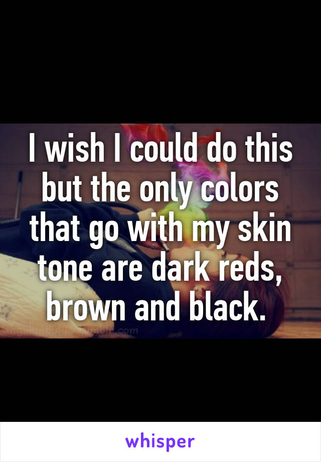 I wish I could do this but the only colors that go with my skin tone are dark reds, brown and black. 