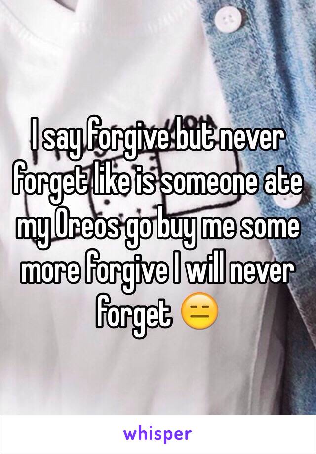 I say forgive but never forget like is someone ate my Oreos go buy me some more forgive I will never forget 😑