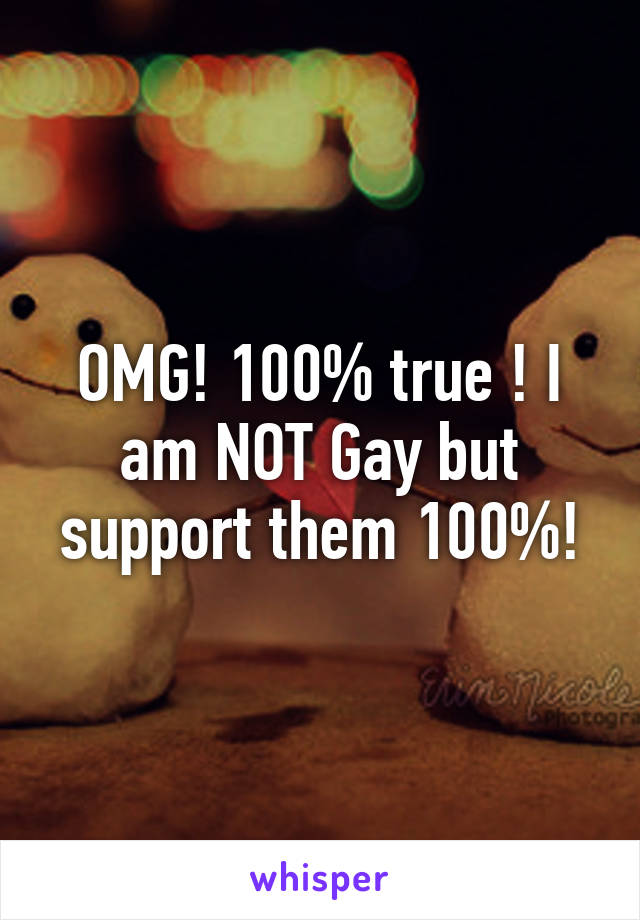 OMG! 100% true ! I am NOT Gay but support them 100%!