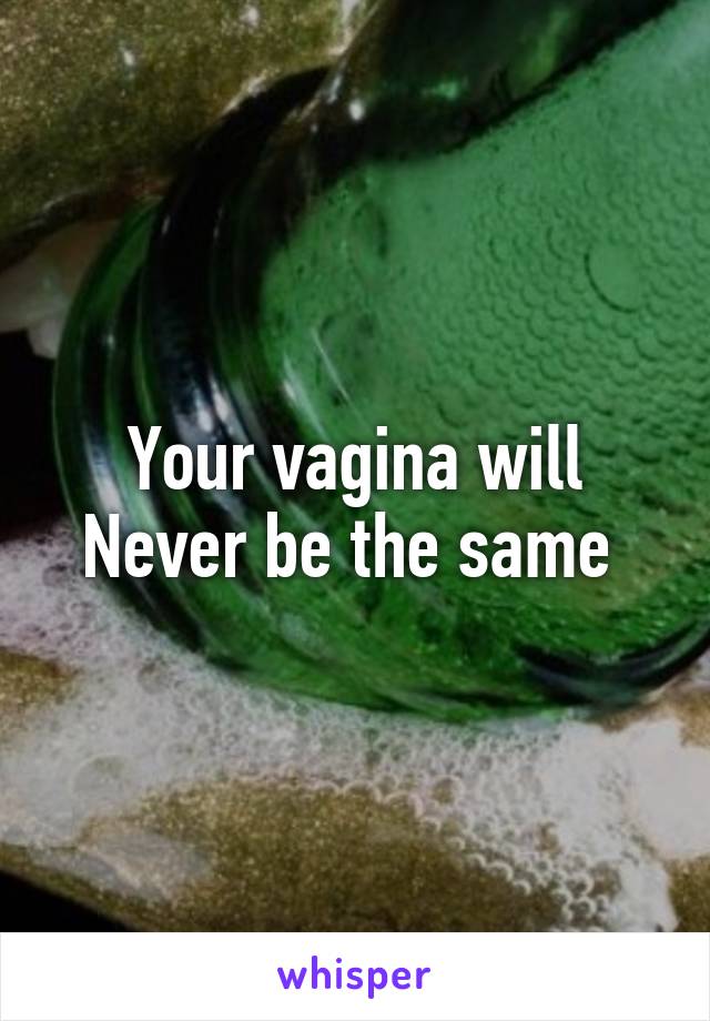 Your vagina will
Never be the same 
