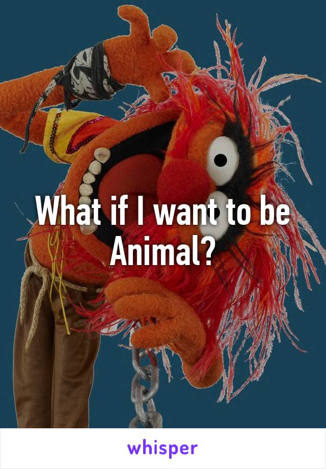 What if I want to be Animal?