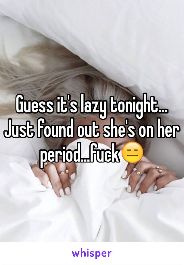 Guess it's lazy tonight... Just found out she's on her period...fuckðŸ˜‘