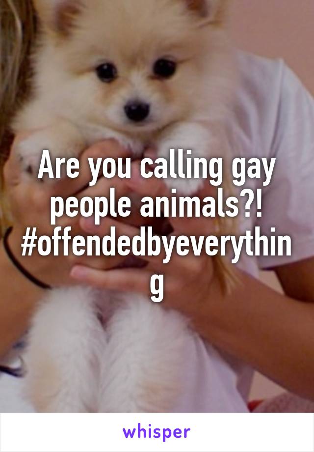 Are you calling gay people animals?! #offendedbyeverything