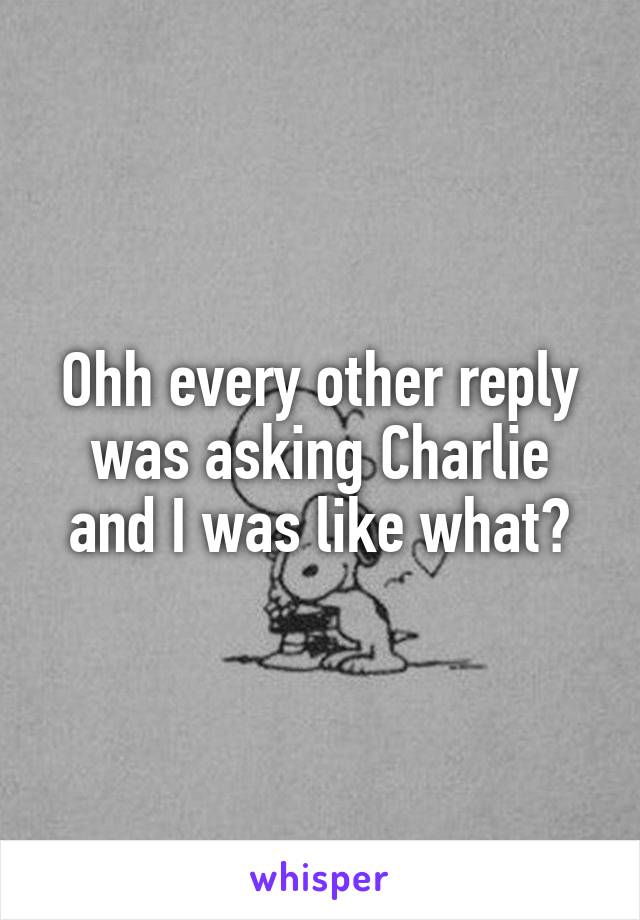 Ohh every other reply was asking Charlie and I was like what?