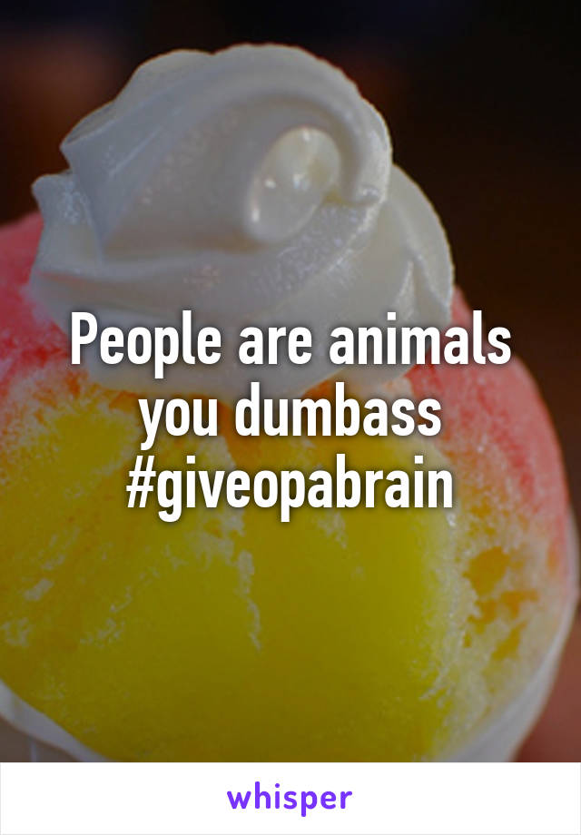 People are animals you dumbass
#giveopabrain