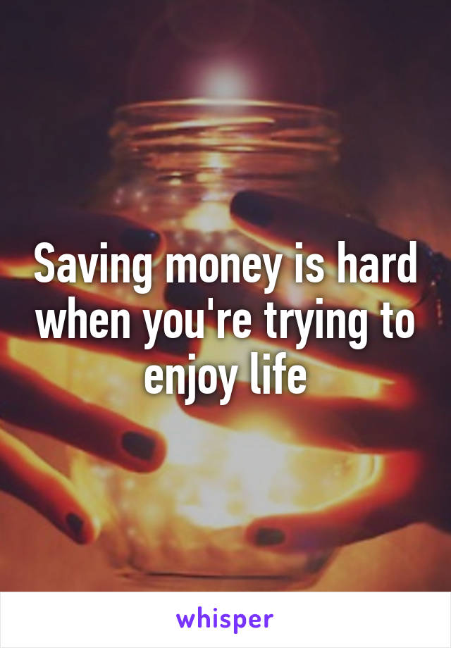 Saving money is hard when you're trying to enjoy life