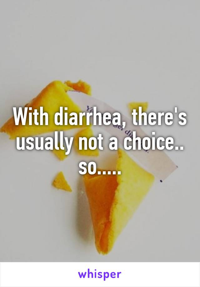 With diarrhea, there's usually not a choice.. so.....