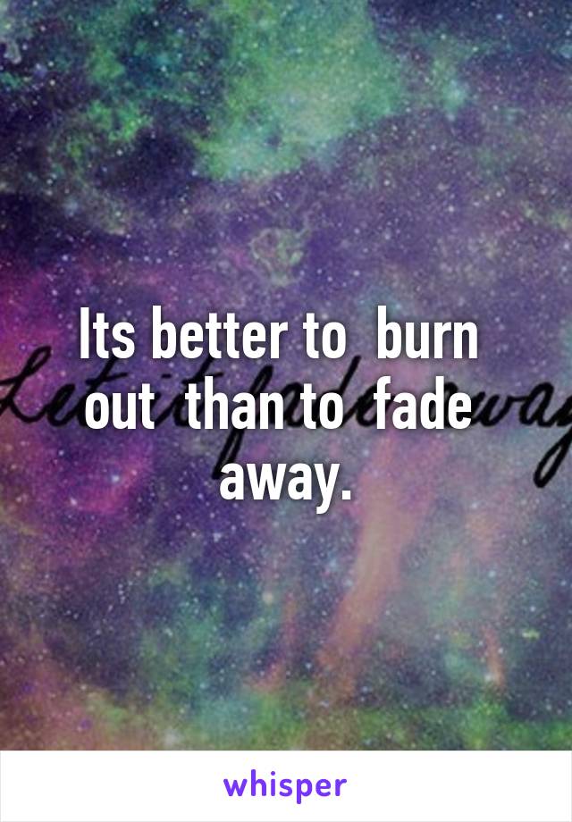 Its better to  burn  out  than to  fade  away.