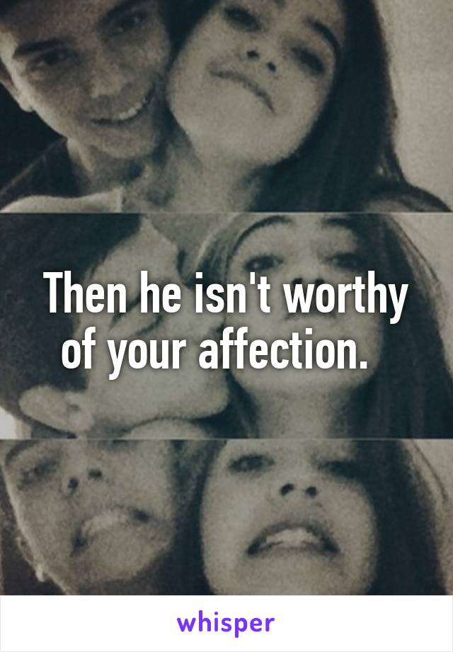 Then he isn't worthy of your affection.  
