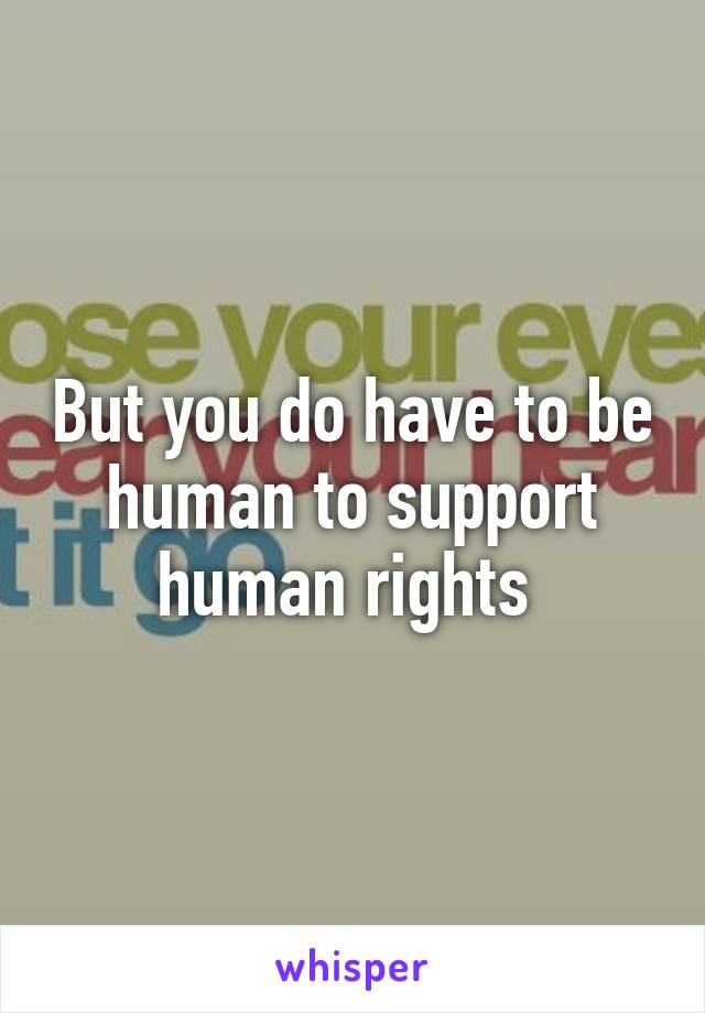 But you do have to be human to support human rights 