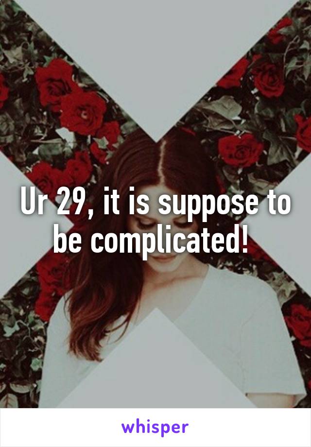 Ur 29, it is suppose to be complicated! 